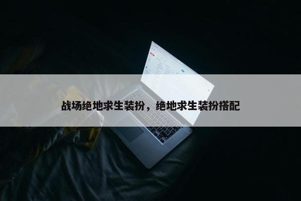 战场绝地求生装扮，绝地求生装扮搭配
