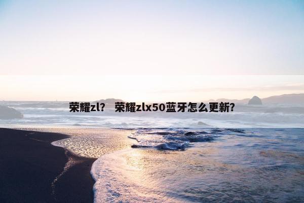 荣耀zl？ 荣耀zlx50蓝牙怎么更新？