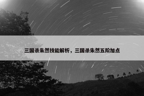 三国杀朱然技能解析，三国杀朱然五阶加点