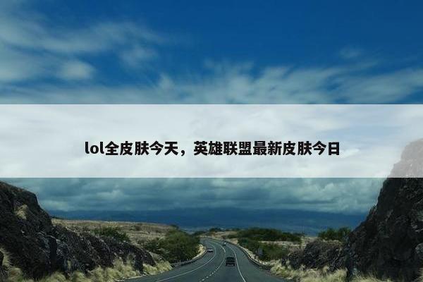 lol全皮肤今天，英雄联盟最新皮肤今日