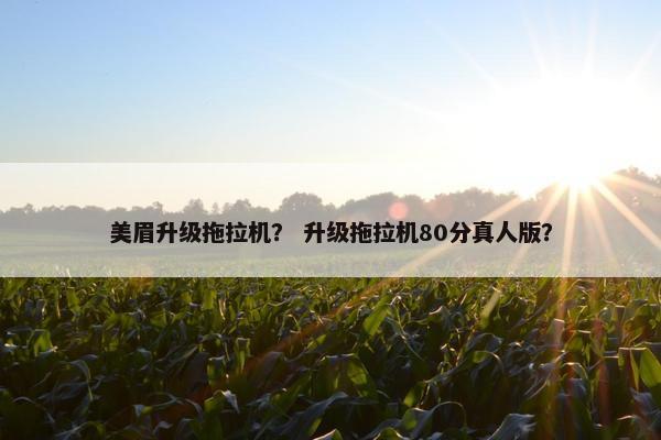 美眉升级拖拉机？ 升级拖拉机80分真人版？