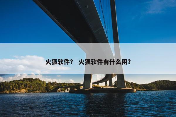 火狐软件？ 火狐软件有什么用？