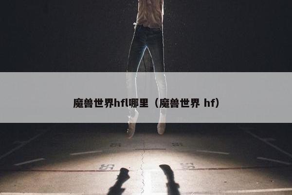 魔兽世界hfl哪里（魔兽世界 hf）