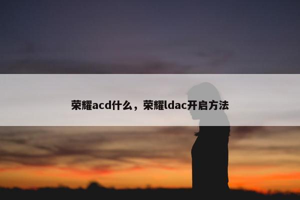 荣耀acd什么，荣耀ldac开启方法