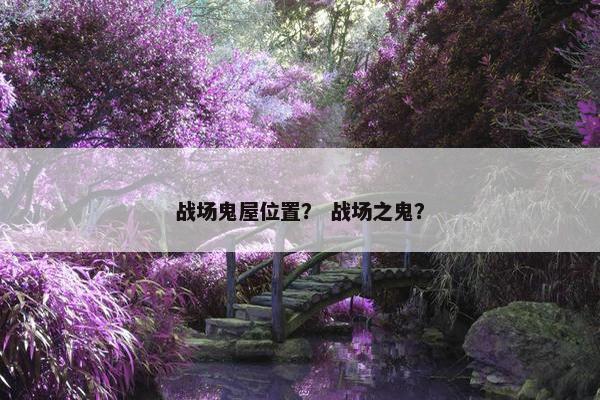 战场鬼屋位置？ 战场之鬼？