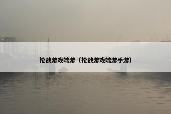 枪战游戏端游（枪战游戏端游手游）