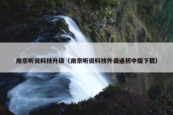南京听说科技升级（南京听说科技外语通初中版下载）