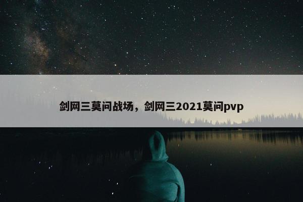 剑网三莫问战场，剑网三2021莫问pvp