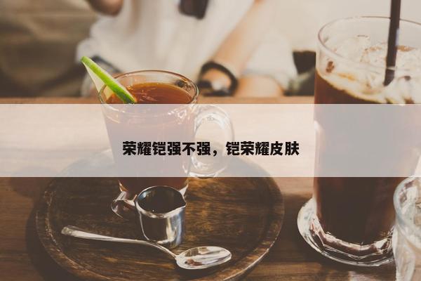 荣耀铠强不强，铠荣耀皮肤