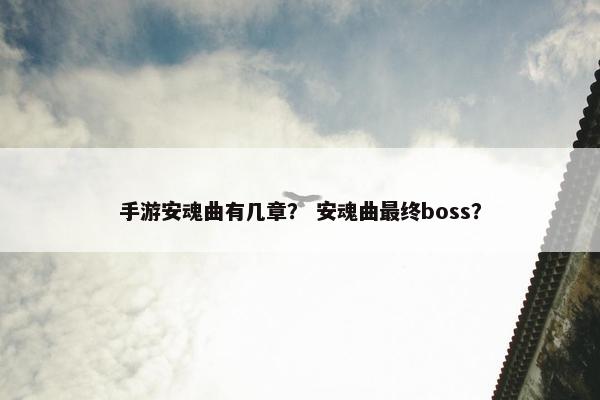手游安魂曲有几章？ 安魂曲最终boss？