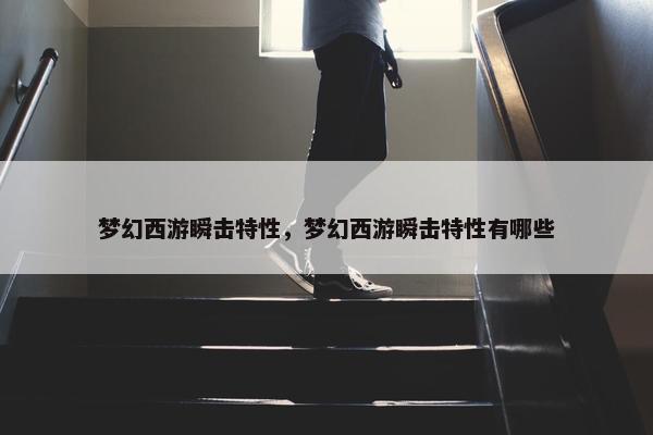 梦幻西游瞬击特性，梦幻西游瞬击特性有哪些