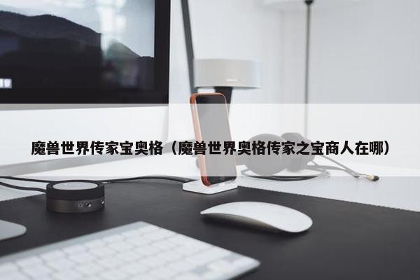 魔兽世界传家宝奥格（魔兽世界奥格传家之宝商人在哪）