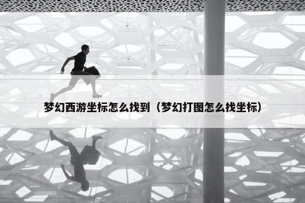 梦幻西游坐标怎么找到（梦幻打图怎么找坐标）