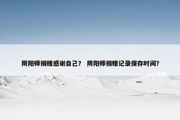 阴阳师捐赠感谢自己？ 阴阳师捐赠记录保存时间？