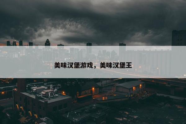 美味汉堡游戏，美味汉堡王