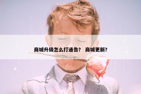 商城升级怎么打通告？ 商城更新？