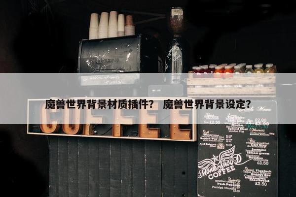 魔兽世界背景材质插件？ 魔兽世界背景设定？