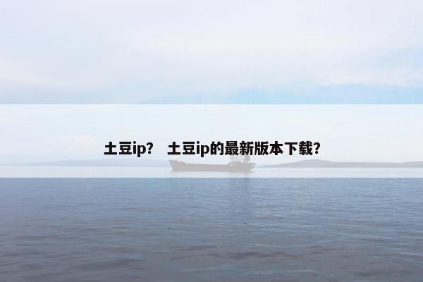 土豆ip？ 土豆ip的最新版本下载？