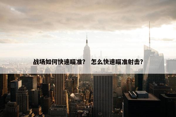 战场如何快速瞄准？ 怎么快速瞄准射击？