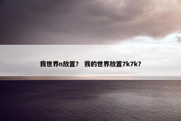 我世界n放置？ 我的世界放置7k7k？
