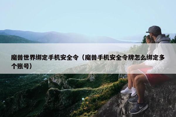 魔兽世界绑定手机安全令（魔兽手机安全令牌怎么绑定多个账号）