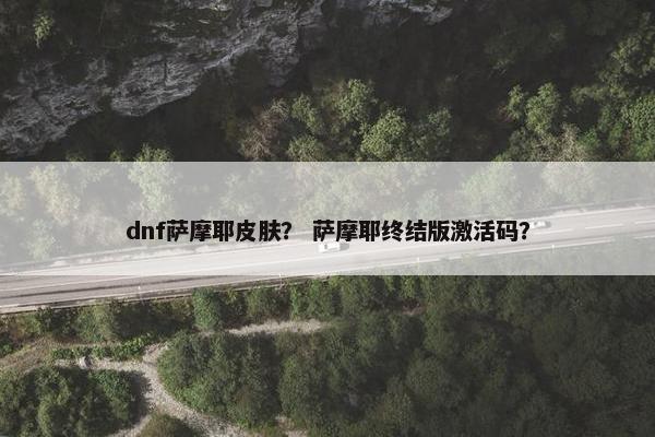 dnf萨摩耶皮肤？ 萨摩耶终结版激活码？