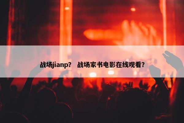 战场jianp？ 战场家书电影在线观看？
