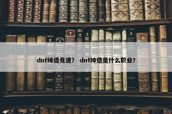 dnf缔造竞速？ dnf缔造是什么职业？