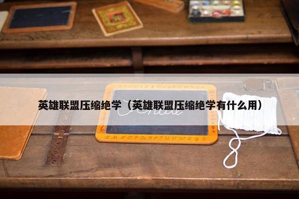 英雄联盟压缩绝学（英雄联盟压缩绝学有什么用）